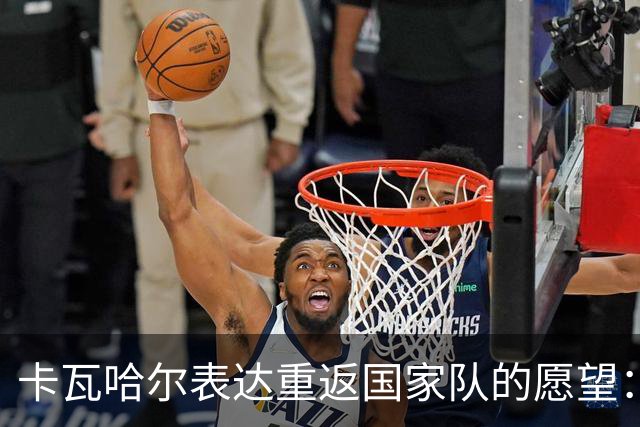 卡瓦哈尔表达重返国家队的愿望：只要状态恢复，随时愿意再次披甲