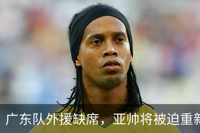 广东队外援缺席，亚帅将被迫重新考虑转会计划？
